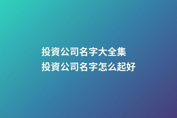 投資公司名字大全集 投資公司名字怎么起好-第1張-公司起名-玄機派